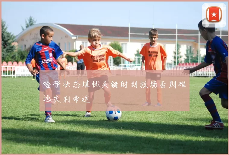 哈登状态堪忧关键时刻救场否则难逃失利命运