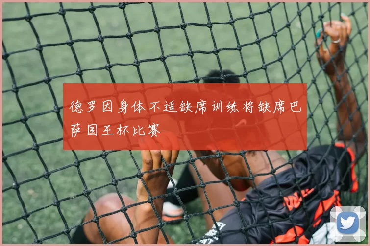 德罗因身体不适缺席训练将缺席巴萨国王杯比赛