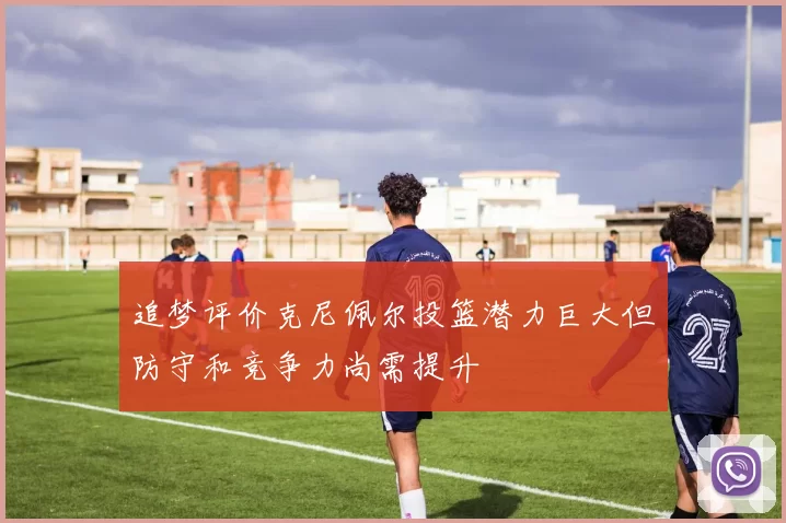 追梦评价克尼佩尔投篮潜力巨大但防守和竞争力尚需提升