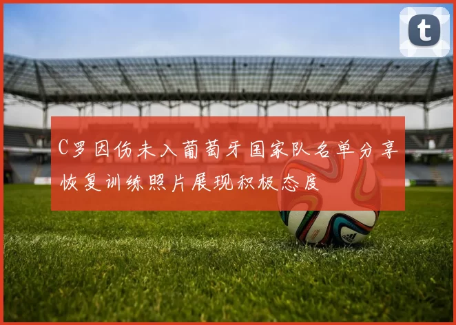 C罗因伤未入葡萄牙国家队名单分享恢复训练照片展现积极态度