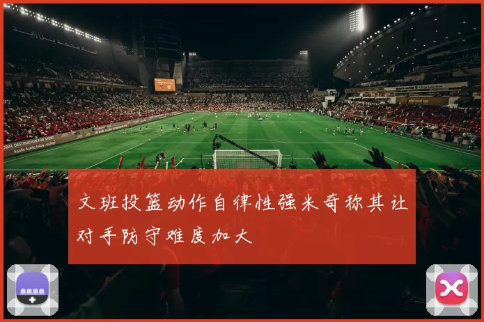 文班投篮动作自律性强米奇称其让对手防守难度加大