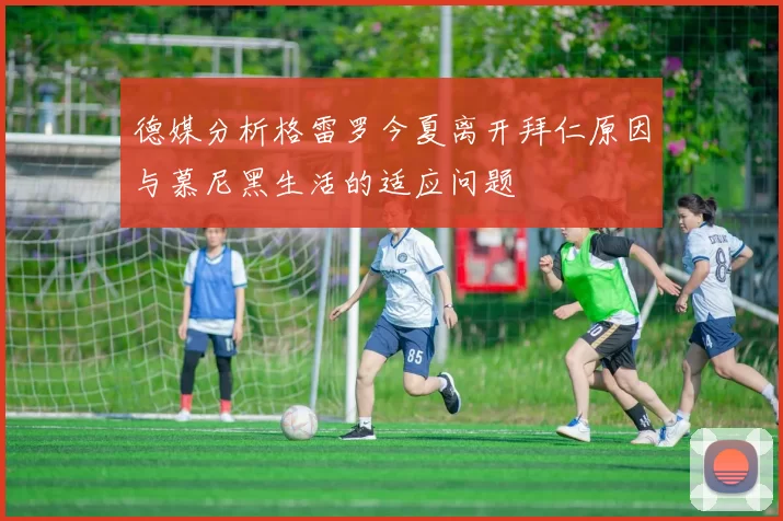 德媒分析格雷罗今夏离开拜仁原因与慕尼黑生活的适应问题