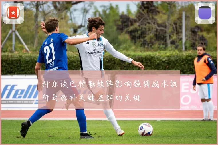 科尔谈巴特勒缺阵影响强调战术执行是弥补关键差距的关键