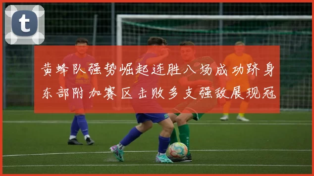 黄蜂队强势崛起连胜八场成功跻身东部附加赛区击败多支强敌展现冠军潜力