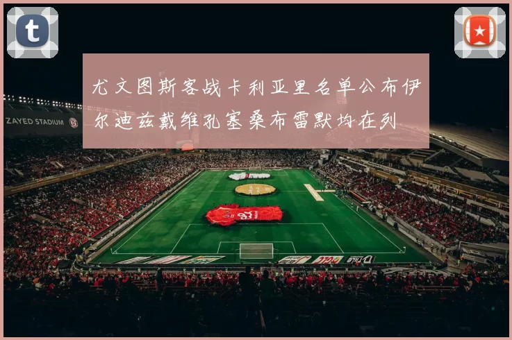 尤文图斯客战卡利亚里名单公布伊尔迪兹戴维孔塞桑布雷默均在列