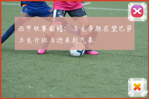 西甲联赛前瞻：马竞争胜在望巴萨力克升班马迎来新气象