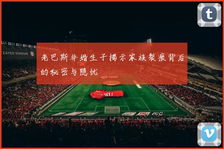 老巴斯非婚生子揭示家族裂痕背后的秘密与隐忧