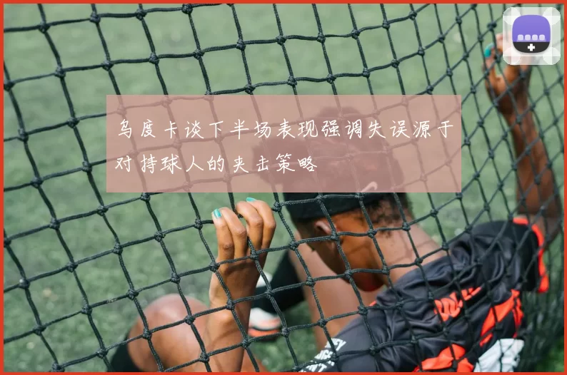 乌度卡谈下半场表现强调失误源于对持球人的夹击策略