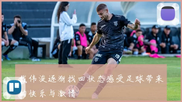 戴伟浚逐渐找回状态感受足球带来的快乐与激情