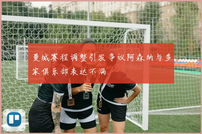 曼城赛程调整引发争议阿森纳与多家俱乐部表达不满