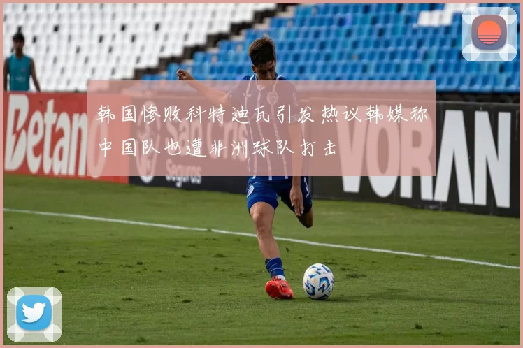 韩国惨败科特迪瓦引发热议韩媒称中国队也遭非洲球队打击