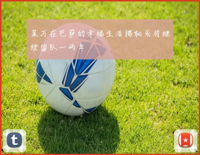 莱万在巴萨的幸福生活揭秘或将继续留队一两年