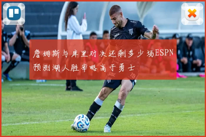 詹姆斯与库里对决还剩多少场ESPN预测湖人胜率略高于勇士
