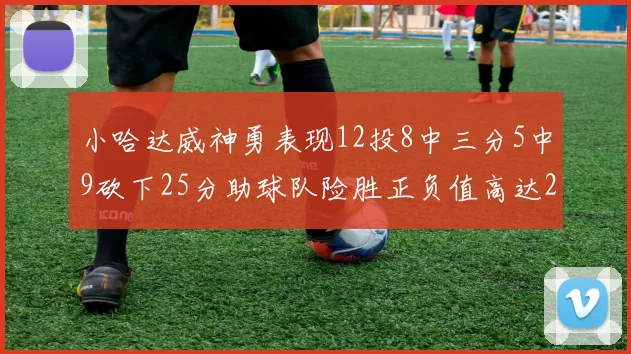 小哈达威神勇表现12投8中三分5中9砍下25分助球队险胜正负值高达27