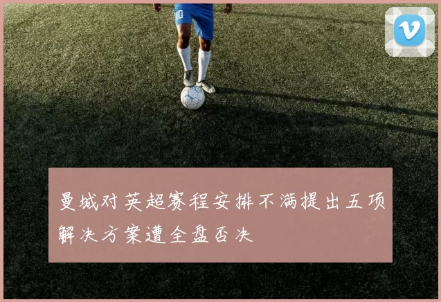 曼城对英超赛程安排不满提出五项解决方案遭全盘否决