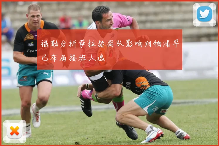 福勒分析萨拉赫离队影响利物浦早已布局接班人选