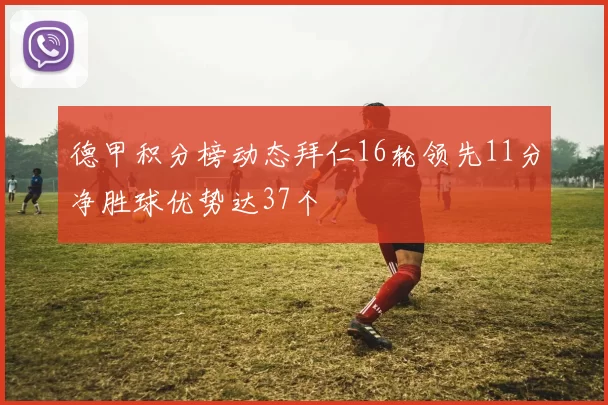 德甲积分榜动态拜仁16轮领先11分净胜球优势达37个