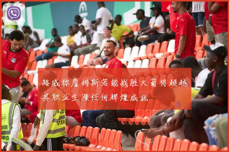 路威称詹姆斯若能战胜火箭将超越其职业生涯任何辉煌成就