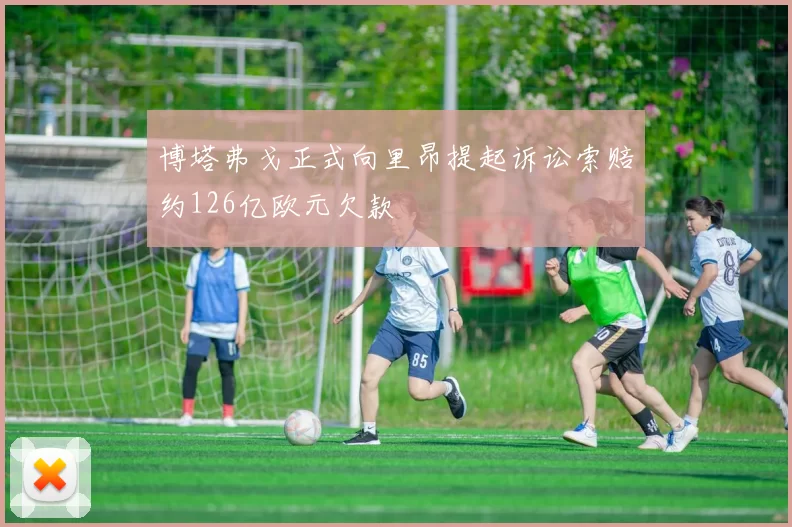博塔弗戈正式向里昂提起诉讼索赔约126亿欧元欠款