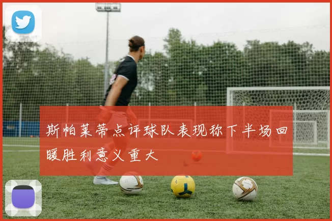 斯帕莱蒂点评球队表现称下半场回暖胜利意义重大