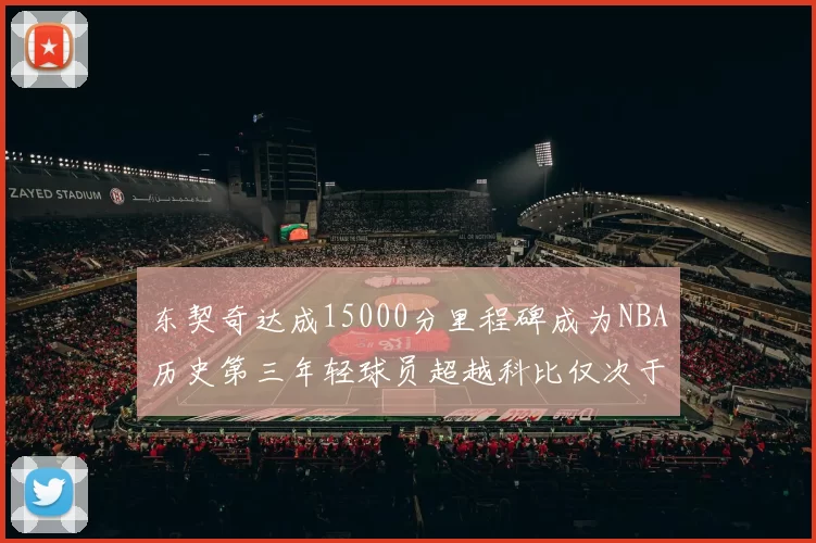 东契奇达成15000分里程碑成为NBA历史第三年轻球员超越科比仅次于詹姆斯和杜兰特