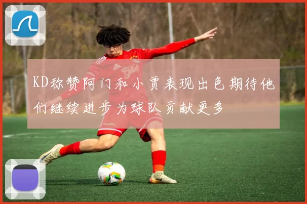 KD称赞阿门和小贾表现出色期待他们继续进步为球队贡献更多