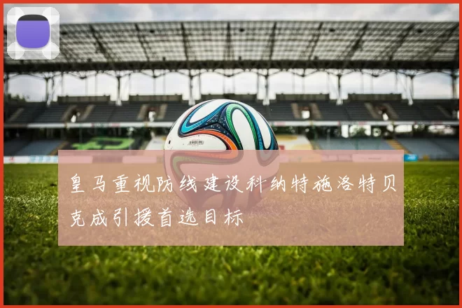 皇马重视防线建设科纳特施洛特贝克成引援首选目标