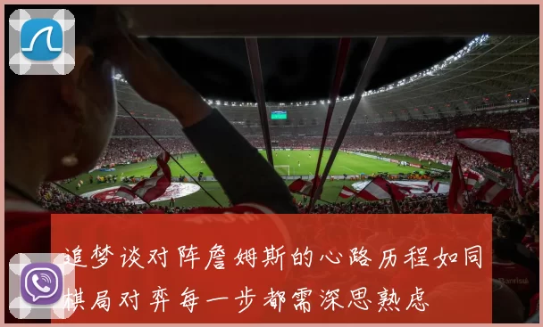 追梦谈对阵詹姆斯的心路历程如同棋局对弈每一步都需深思熟虑