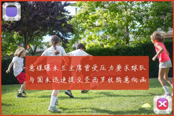 意媒曝米兰主席曾受压力要求球队与国米迅速提交圣西罗收购意向函