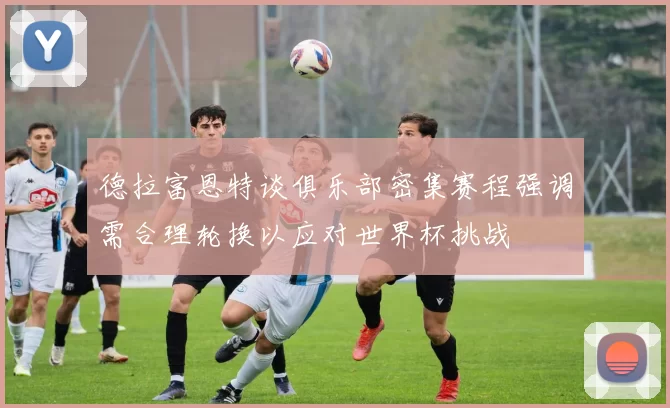 德拉富恩特谈俱乐部密集赛程强调需合理轮换以应对世界杯挑战