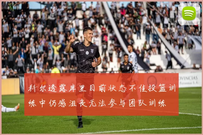 科尔透露库里目前状态不佳投篮训练中仍感沮丧无法参与团队训练